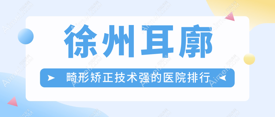 徐州耳廓畸形矫正技术强的医院排行 徐州耳廓畸形矫正技术强的医院排行