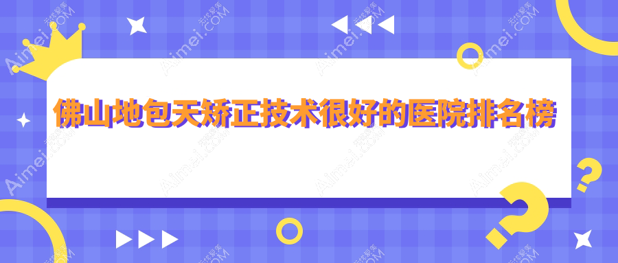 佛山地包天矫正技术较好的医院排名榜 佛山地包天矫正技术较好的医院排名榜