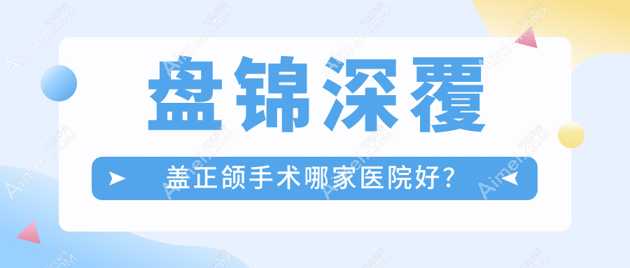 盘锦深覆盖正颌手术哪家医院好?盘锦龅牙正颌手术/偏颌正颌手术可选这些