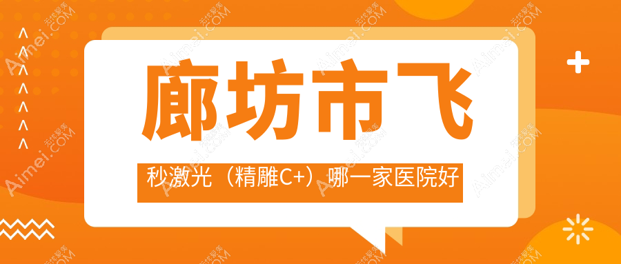 廊坊市飞秒激光(精雕C+)哪一家医院好?眼科医院、口碑测评费用收费表预览!