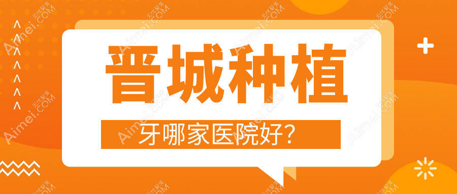 晋城种植牙哪家医院好?晋城半口即刻负重种植牙/半口即刻种植牙挑选这几家