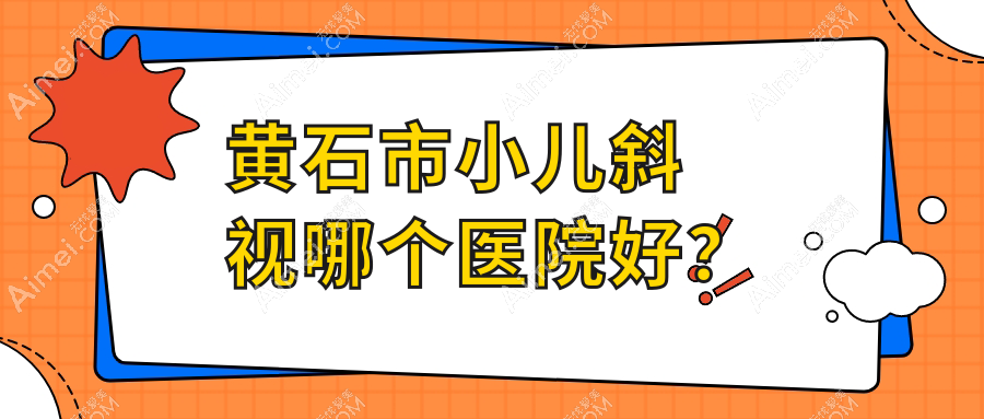 黄石市小儿斜视哪个医院好? 黄石市小儿斜视哪个医院好?