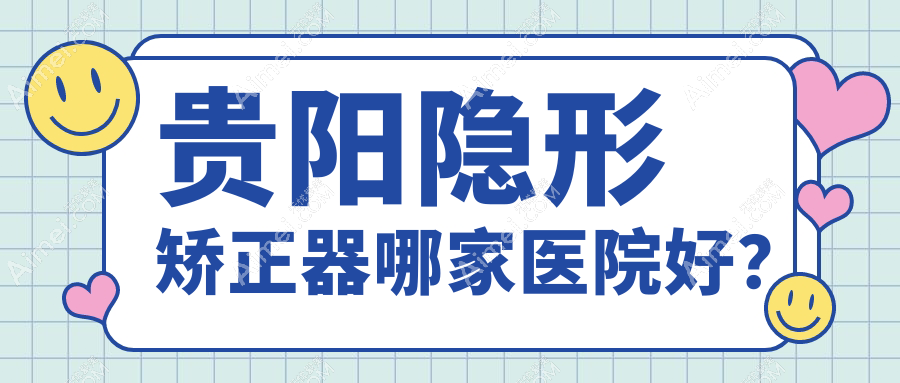 贵阳隐形矫正器哪家医院好? 贵阳隐形矫正器哪家医院好?