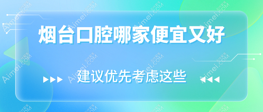 烟台口腔哪家便宜又好?出炉烟台十大口腔医院排名和价格