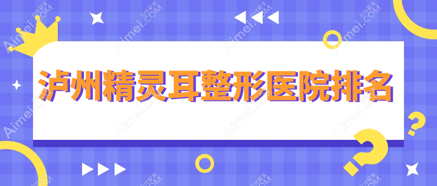 泸州精灵耳医院价格更新:排名靠前的韩美精灵耳费用8000+