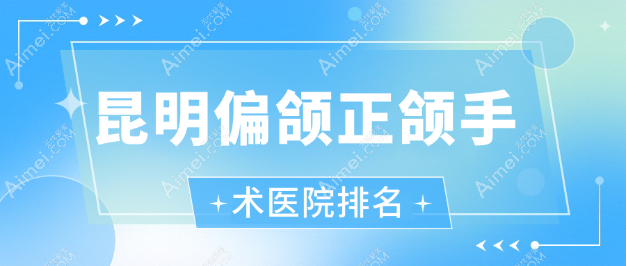 昆明偏颌正颌手术医院排名 昆明偏颌正颌手术医院排名