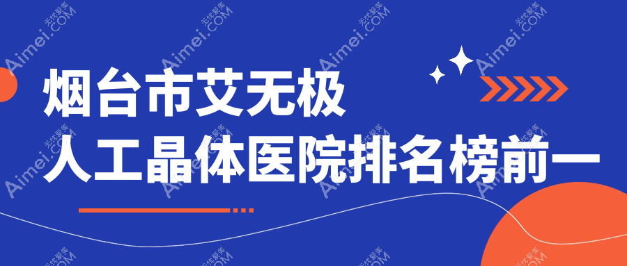 烟台市艾无极人工晶体医院排名榜前一有哪些烟台市好艾无极人工晶体眼科医院