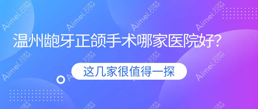 温州龅牙正颌手术哪家医院好?温州双颌前突正颌手术/凸嘴正颌手术可选这几个