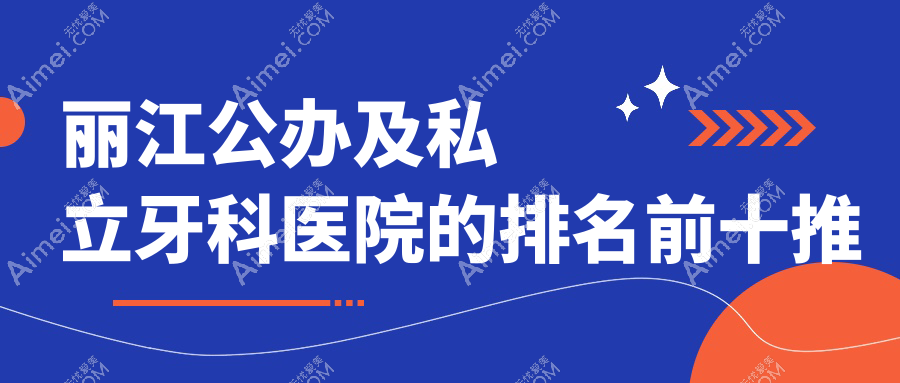 丽江公办及私立牙科医院的排名前十推荐,都是丽江性价比高的牙科