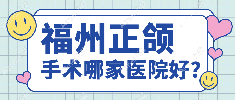 福州正颌手术哪家医院好?排名前十医院有台江牙牙巴士/台江皓齿美齐