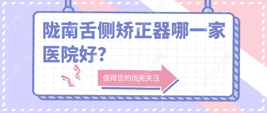 陇南舌侧矫正器哪一家医院好?陇南3m黄金incognito舌侧矫正/ebrace舌侧矫正挑选这几个