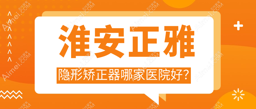 淮安正雅隐形矫正器哪家医院好? 淮安正雅隐形矫正器哪家医院好?