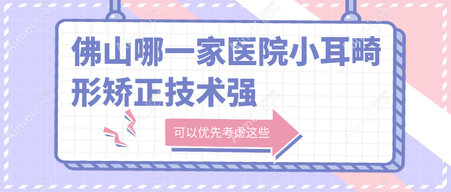 佛山哪一家医院小耳畸形矫正技术强 佛山哪一家医院小耳畸形矫正技术强