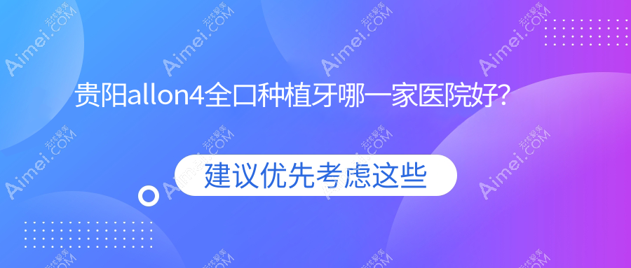贵阳allon4全口种植牙哪一家医院好?排名前十医院有云岩拜尔金辉/博美佳