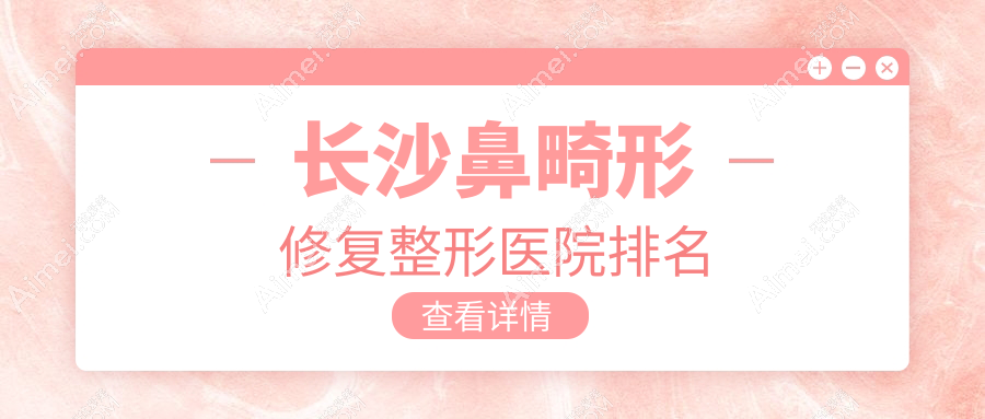 长沙鼻畸形修复整形医院排名 长沙鼻畸形修复整形医院排名
