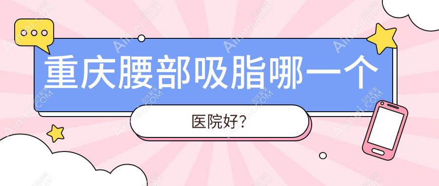 重庆腰部吸脂哪一个医院好? 重庆腰部吸脂哪一个医院好?