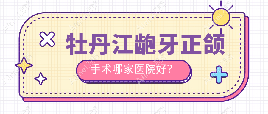 牡丹江龅牙正颌手术哪家医院好?牡丹江龅牙正颌手术的医院有绥芬河牙诺达/张月鹏
