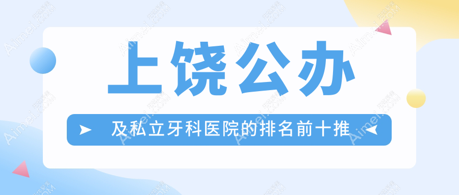 上饶公办及私立牙科医院的排名前十推荐,均是上饶好还不贵的牙科