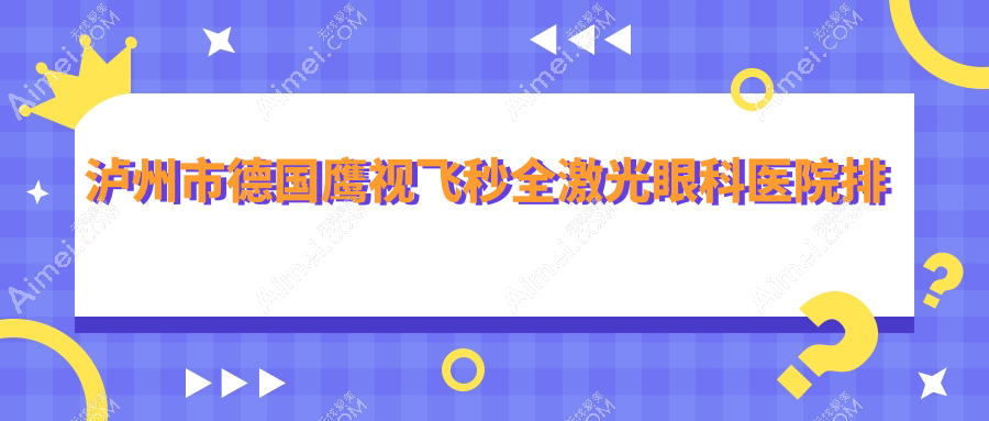 泸州市德国鹰视飞秒全激光哪家医院较好?人气排行前1,唯美视等口碑入围