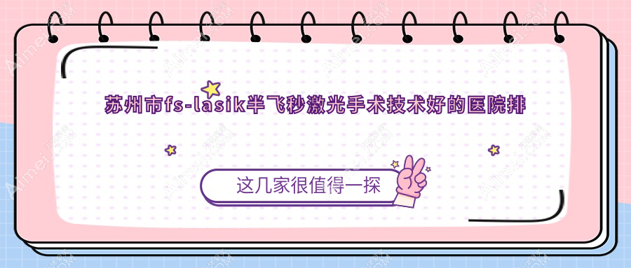 发布!苏州市fs-lasik半飞秒激光手术技术好的医院排名|前三名具体介绍,有几家是公办