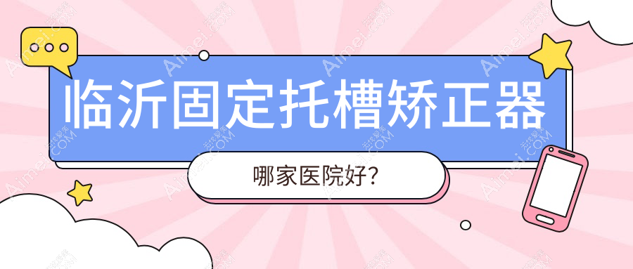 临沂固定托槽矫正器哪家医院好？