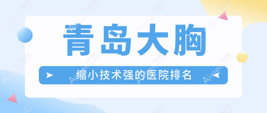 公布!青岛大胸缩小技术强的医院排名|前十名详细解析,有几家是公办