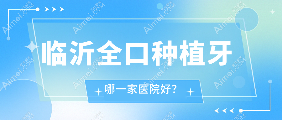 临沂全口种植牙哪一家医院好?临沂全口种植牙的医院有兰山牙尔乐/健存医院