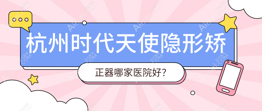 杭州时代天使隐形矫正器哪家医院好?杭州时代天使隐形矫正器的医院有萧山告白美学/广业街