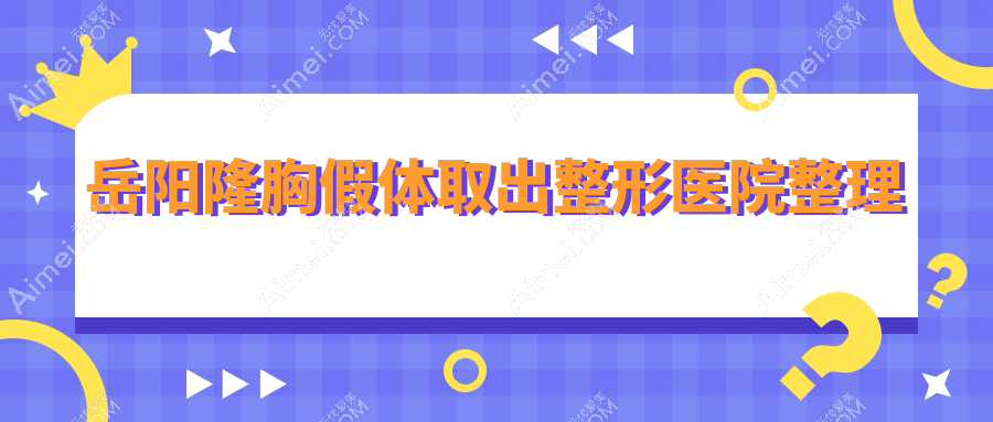 岳阳隆胸假体取出整形医院整理前5测评,整理归纳本地这5家被友友爱戴