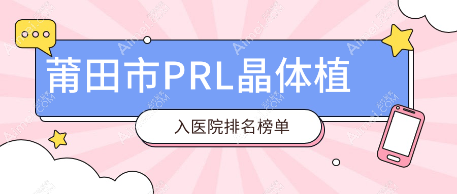 莆田市PRL晶体植入医院排名榜单收费表一览!公办、私立都有