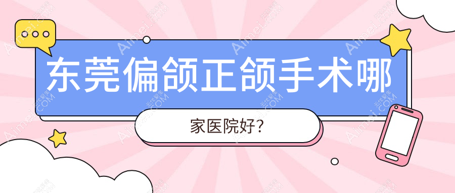 东莞偏颌正颌手术哪家医院好?排名前十医院有长安拜尔/健力医院