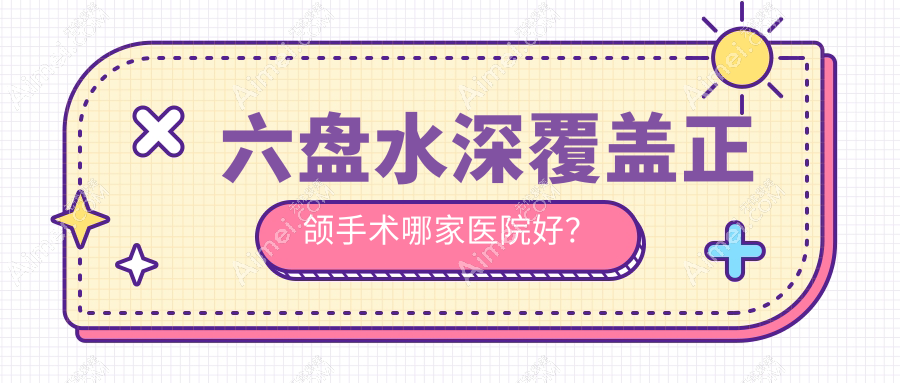 六盘水深覆盖正颌手术哪家医院好?排名前十医院有钟山好佰年/钟山皓康