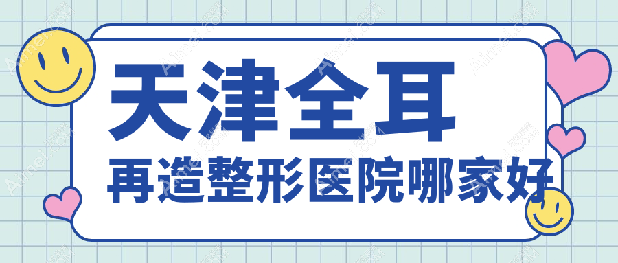 天津全耳再造整形医院哪家好 天津全耳再造整形医院哪家好