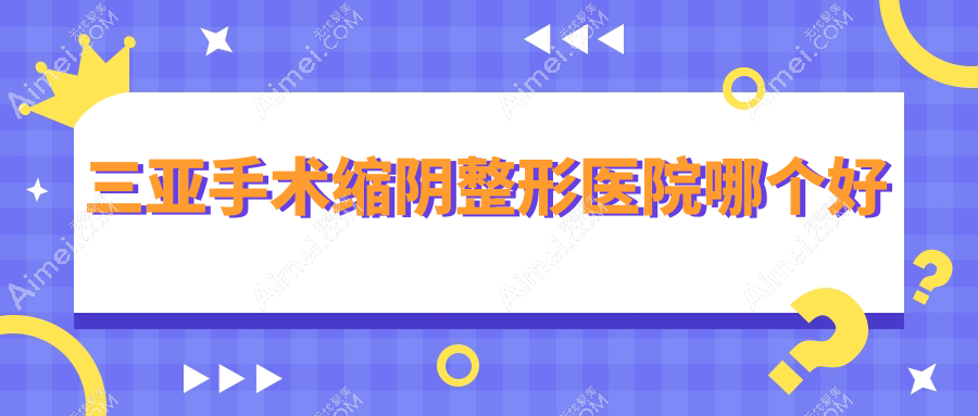 三亚手术缩阴医院哪个好?维多利亚|红妆尚,附上价格表
