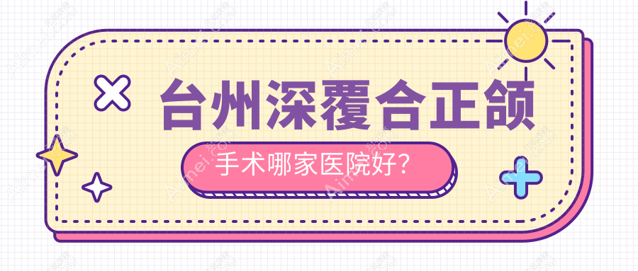 台州深覆合正颌手术哪家医院好?台州双颌前突正颌手术/下巴后缩正颌手术选择这些