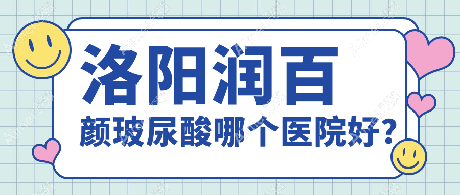 洛阳润百颜玻尿酸哪个医院好？华美/毛大夫/孔繁荣等这10家技术好