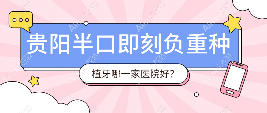 贵阳半口即刻负重种植牙哪一家医院好？排名前十医院有云岩拜尔金辉/南明弘扬