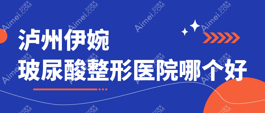 泸州伊婉玻尿酸整形医院哪个好 泸州伊婉玻尿酸整形医院哪个好