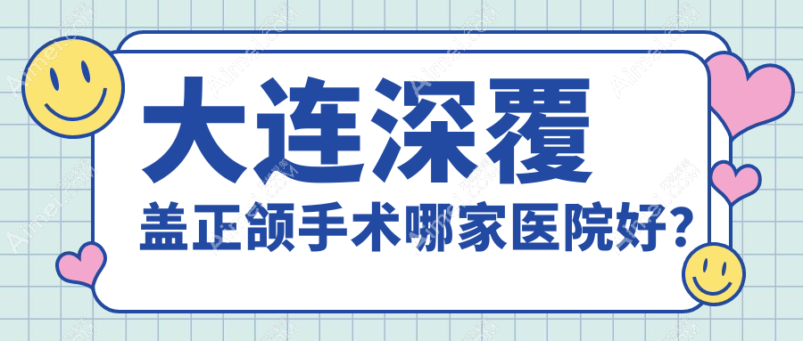 大连深覆盖正颌手术哪家医院好?大连深覆合正颌手术/地包天正颌手术选择这几家