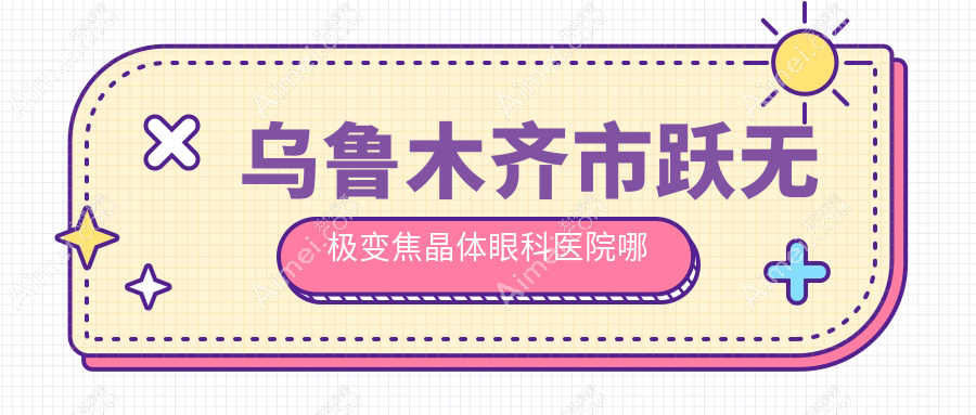 乌鲁木齐市跃无极变焦晶体哪家好?乌鲁木齐市眼科医院排名爱尔阿迪娅|美尼康眼科|普瑞
