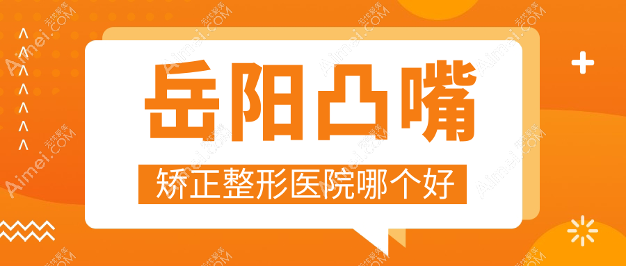 岳阳凸嘴矫正医院哪个好?杨氏五官、桃花仙,附上价格表