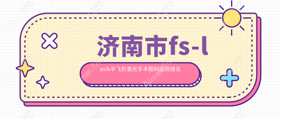 济南市fs-lasik半飞秒激光手术医院价格发布:排名前列的华视fs-lasik半飞秒激光手术费用好还便宜