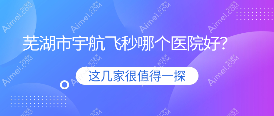 芜湖市宇航飞秒哪个医院好? 芜湖市宇航飞秒哪个医院好?