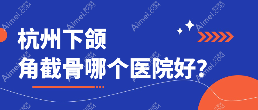 杭州下颌角截骨哪个医院好?2024排名榜单:天鑫、华韩、清锴等入围!附价格表