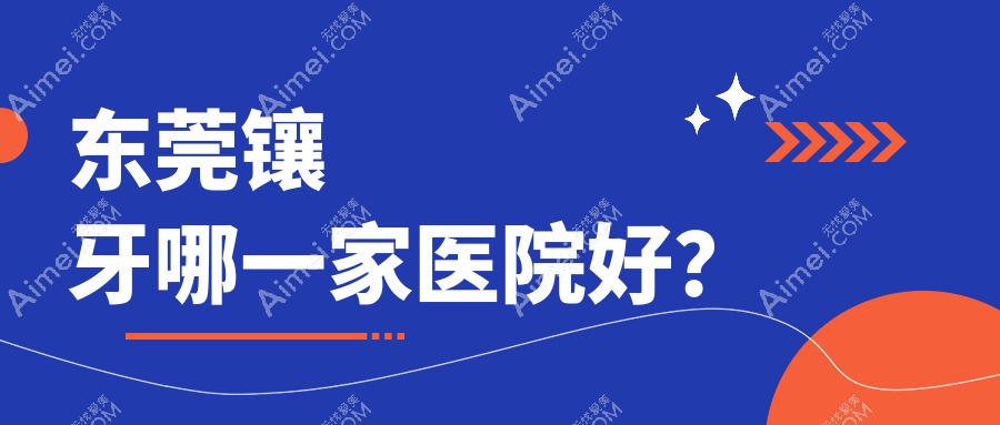 东莞镶牙哪一家医院好?东莞贵金属烤瓷牙/美容冠可选这几个