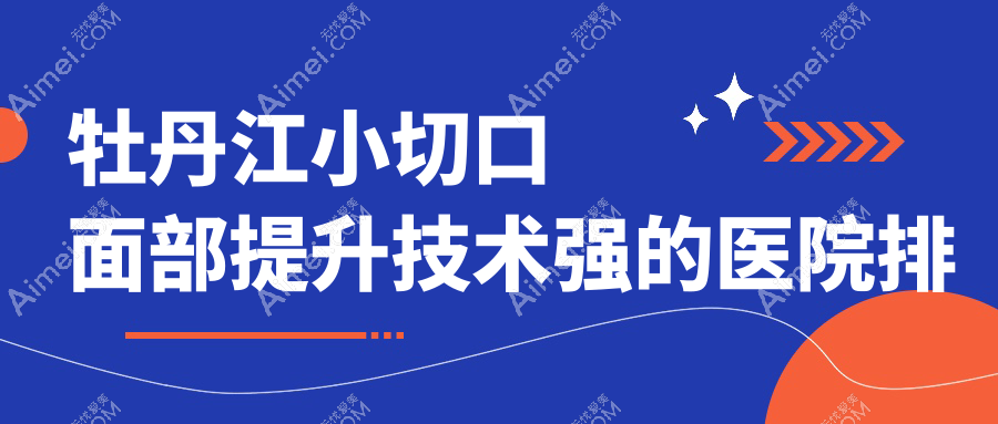 出炉!牡丹江小切口面部提升技术强的医院排行|前2名全面介绍,有几家是公办