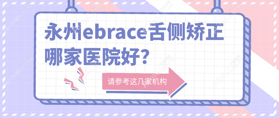 永州ebrace舌侧矫正哪家医院好?永州3m黄金incognito舌侧矫正/可选这几家