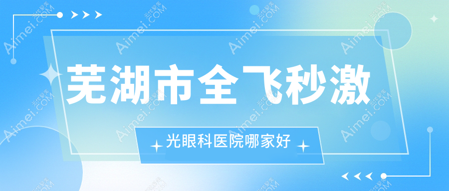 芜湖市全飞秒激光眼科医院哪家好?芜湖市德国蔡司个性化定制全飞秒激光建议爱尔眼科/