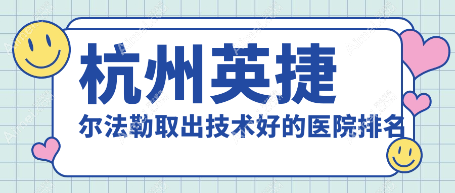 揭秘!杭州英捷尔法勒取出技术好的医院排名|前10名详细阐述,有几家是公办