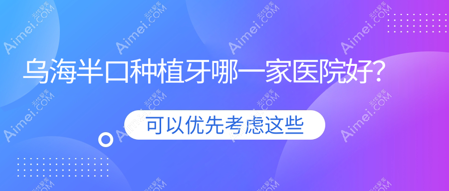 乌海半口种植牙哪一家医院好?乌海全口种植牙/多颗种植牙甄选这几个